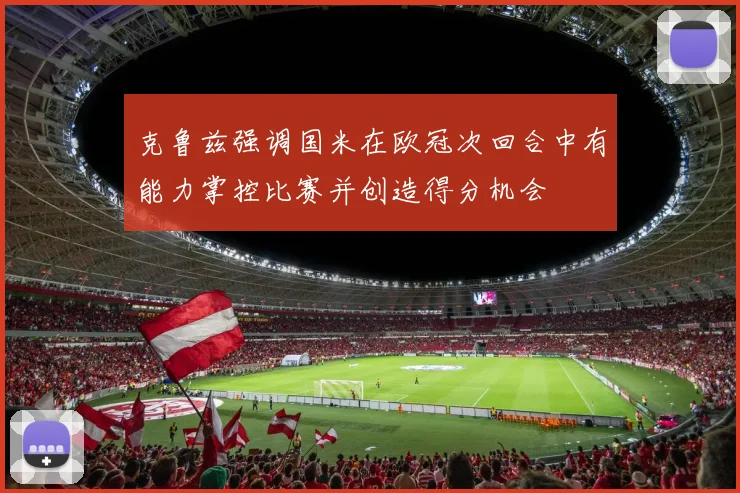 克鲁兹强调国米在欧冠次回合中有能力掌控比赛并创造得分机会