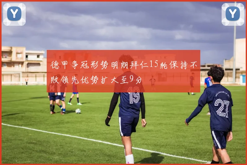 德甲争冠形势明朗拜仁15轮保持不败领先优势扩大至9分