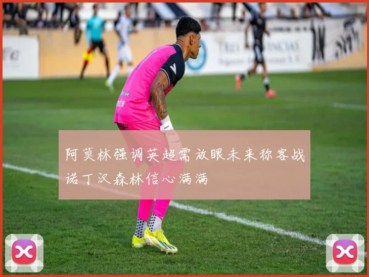 阿莫林强调英超需放眼未来称客战诺丁汉森林信心满满