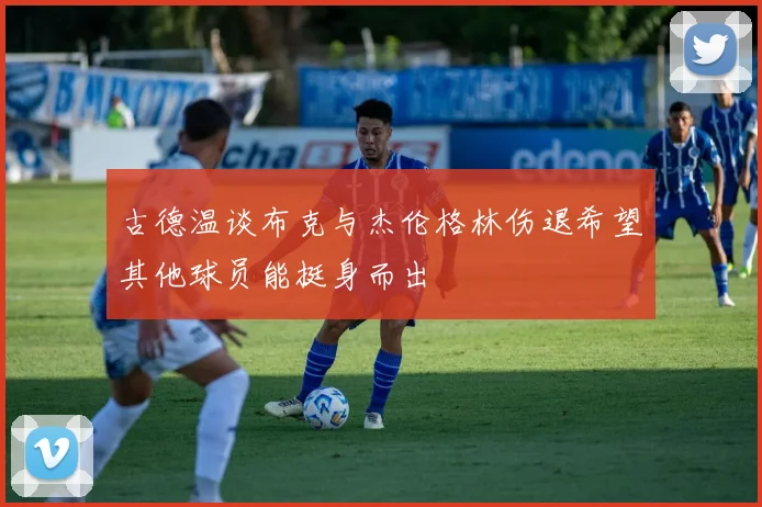 古德温谈布克与杰伦格林伤退希望其他球员能挺身而出