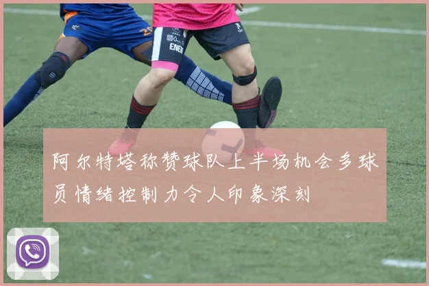 阿尔特塔称赞球队上半场机会多球员情绪控制力令人印象深刻