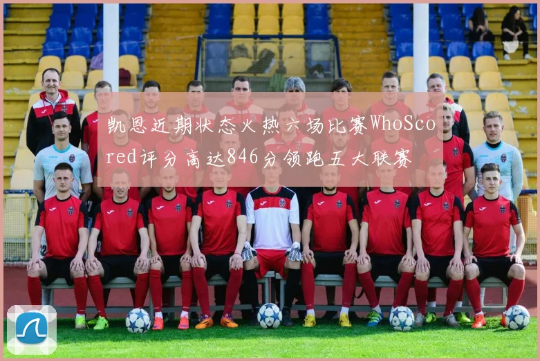 凯恩近期状态火热六场比赛WhoScored评分高达846分领跑五大联赛