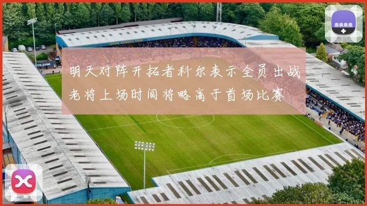 明天对阵开拓者科尔表示全员出战老将上场时间将略高于首场比赛