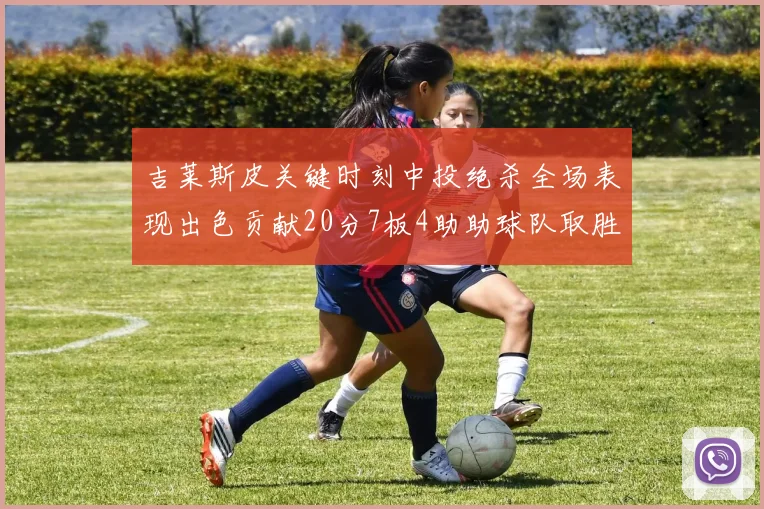 吉莱斯皮关键时刻中投绝杀全场表现出色贡献20分7板4助助球队取胜