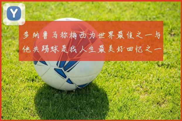 多纳鲁马称梅西为世界最佳之一与他共踢球是我人生最美好回忆之一