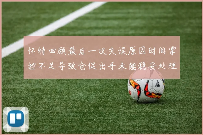 怀特回顾最后一攻失误原因时间掌控不足导致仓促出手未能稳妥处理