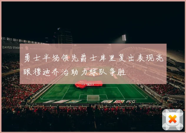 勇士半场领先爵士库里复出表现亮眼穆迪乔治助力球队争胜