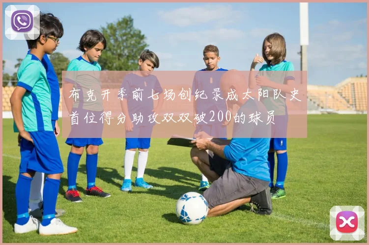 布克开季前七场创纪录成太阳队史首位得分助攻双双破200的球员