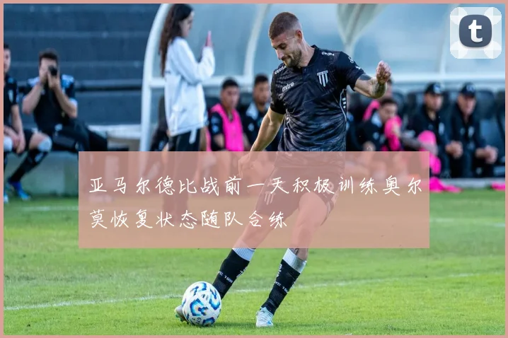 亚马尔德比战前一天积极训练奥尔莫恢复状态随队合练