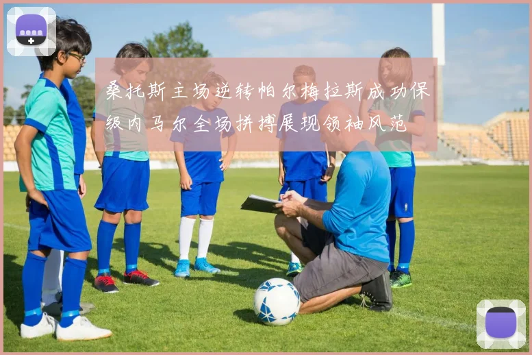 桑托斯主场逆转帕尔梅拉斯成功保级内马尔全场拼搏展现领袖风范