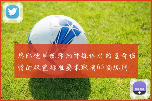 恩比德训练师批评媒体对约基奇伤情的双重标准要求取消65场规则