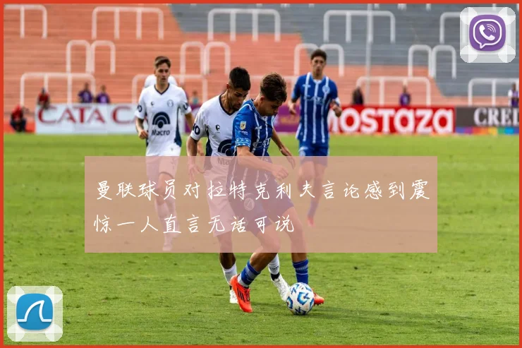 曼联球员对拉特克利夫言论感到震惊一人直言无话可说