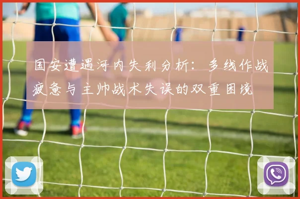 国安遭遇河内失利分析：多线作战疲惫与主帅战术失误的双重困境