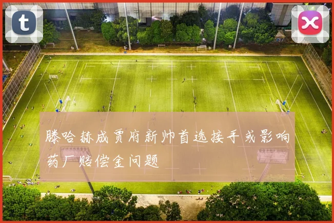 滕哈赫成贾府新帅首选接手或影响药厂赔偿金问题