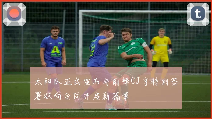 太阳队正式宣布与前锋CJ亨特利签署双向合同开启新篇章