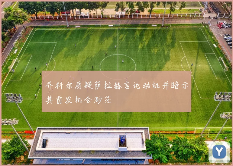 乔科尔质疑萨拉赫言论动机并暗示其首发机会渺茫
