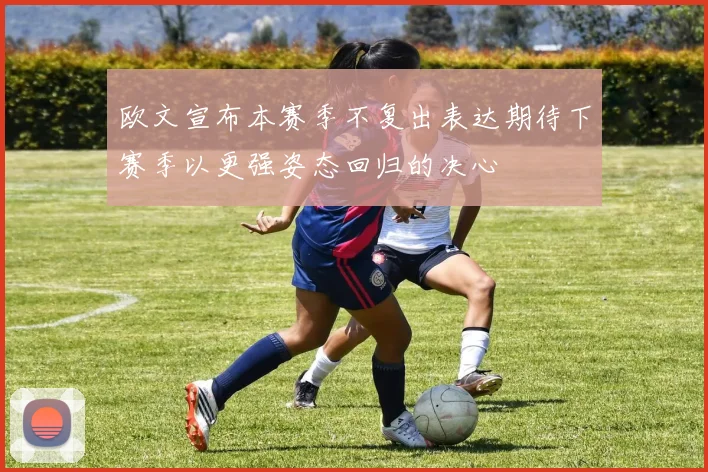 欧文宣布本赛季不复出表达期待下赛季以更强姿态回归的决心
