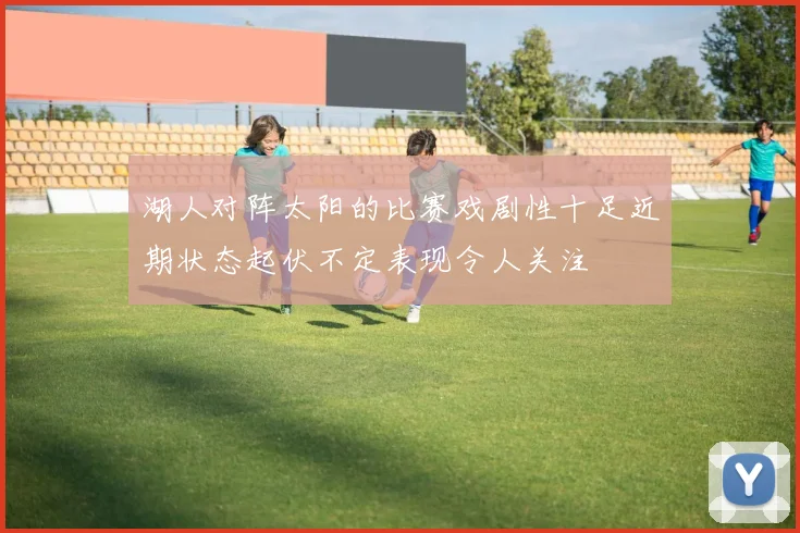 湖人对阵太阳的比赛戏剧性十足近期状态起伏不定表现令人关注