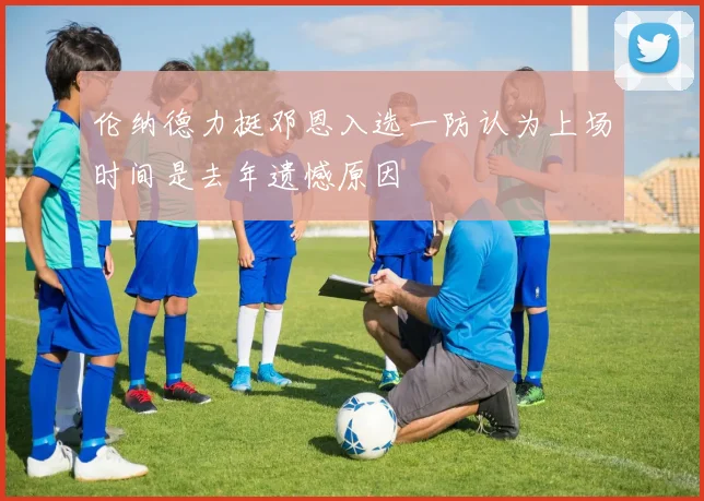 伦纳德力挺邓恩入选一防认为上场时间是去年遗憾原因