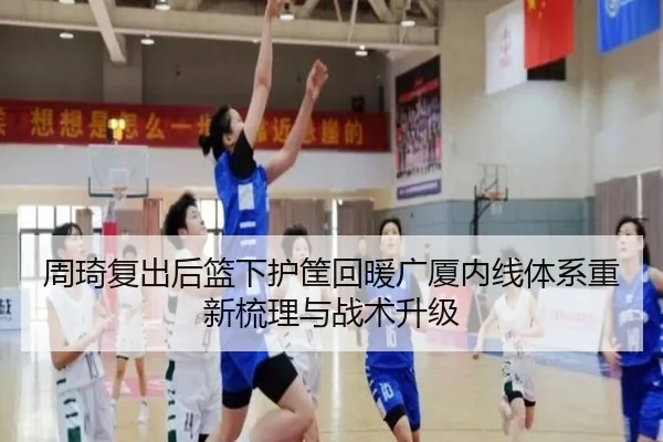 周琦复出后篮下护筐回暖广厦内线体系重新梳理与战术升级（3377Sports）
